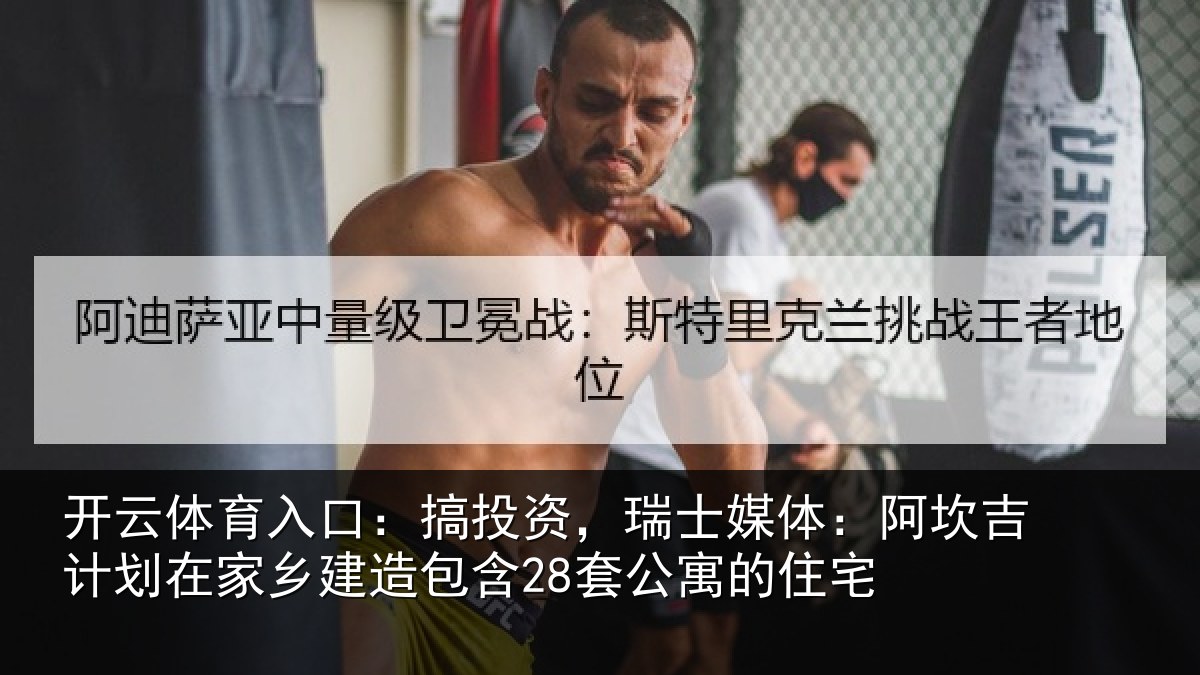 开云体育入口:搞投资,瑞士媒体:阿坎吉计划在家乡建造包含28套公寓的住宅