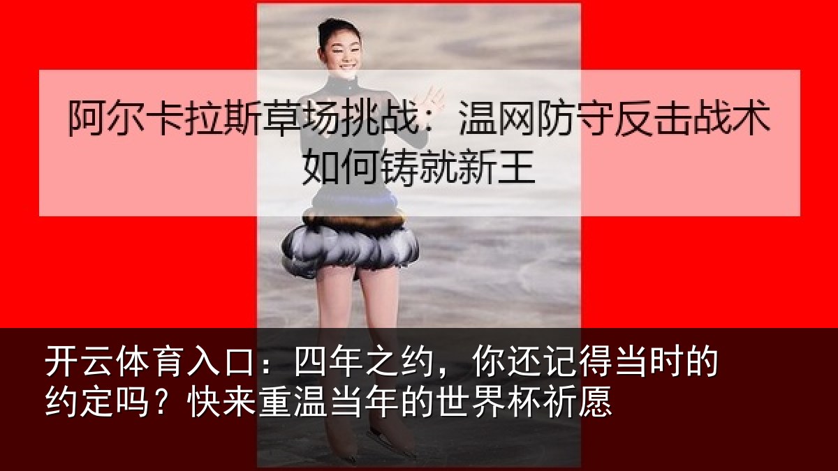 开云体育入口:四年之约,你还记得当时的约定吗?快来重温当年的世界杯祈愿