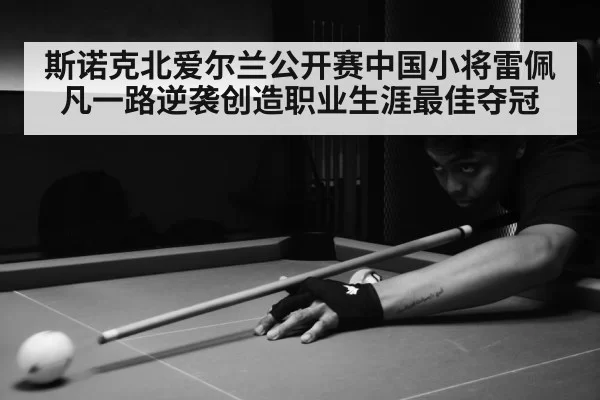 斯诺克北爱尔兰公开赛中国小将雷佩凡一路逆袭创造职业生涯最佳夺冠