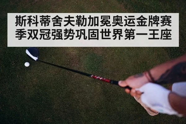斯科蒂舍夫勒加冕奥运金牌赛季双冠强势巩固世界第一王座