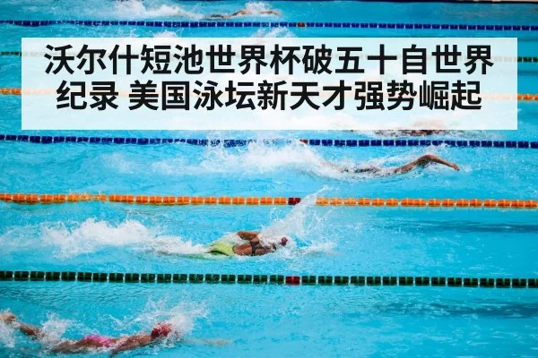 沃尔什短池世界杯破五十自世界纪录 美国泳坛新天才强势崛起