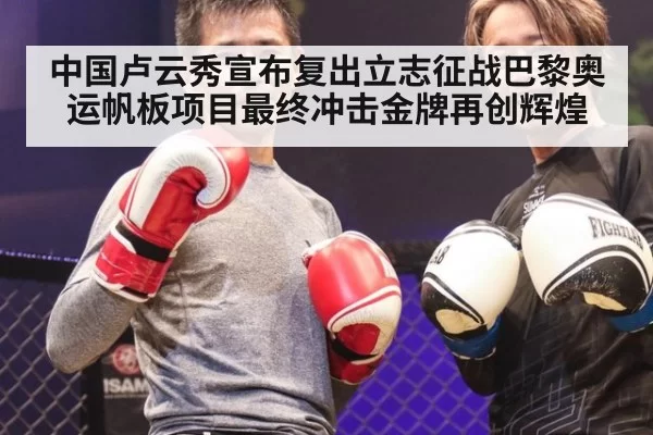 中国卢云秀宣布复出立志征战巴黎奥运帆板项目最终冲击金牌再创辉煌