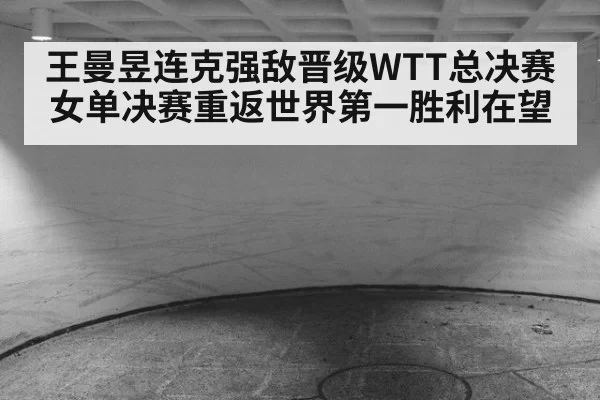 王曼昱连克强敌晋级WTT总决赛女单决赛重返世界第一胜利在望