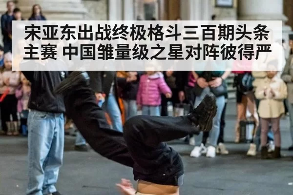 宋亚东出战终极格斗三百期头条主赛 中国雏量级之星对阵彼得严