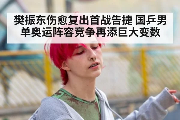 樊振东伤愈复出首战告捷 国乒男单奥运阵容竞争再添巨大变数