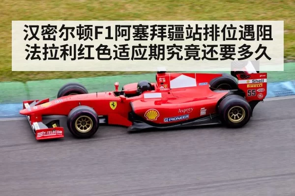 汉密尔顿F1阿塞拜疆站排位遇阻 法拉利红色适应期究竟还要多久